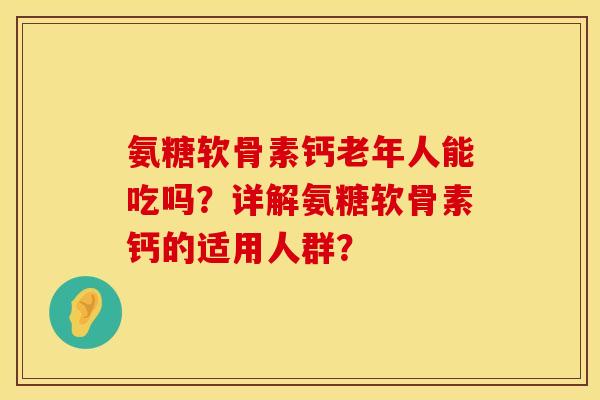 氨糖软骨素钙老年人能吃吗?详解氨糖软骨素钙的适用人群? 氨糖软骨素钙老年人能吃吗?详解氨糖软骨素钙的适用人群?