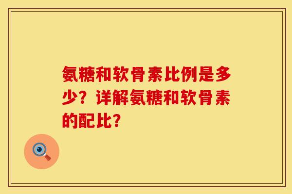 氨糖和软骨素比例是多少？详解氨糖和软骨素的配比？