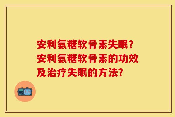 安利氨糖软骨素失眠？安利氨糖软骨素的功效及治疗失眠的方法？
