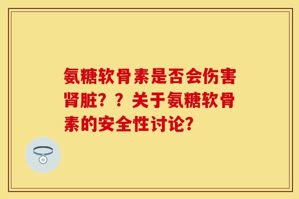 氨糖软骨素是否会伤害肾脏？？关于氨糖软骨素的安全性讨论？