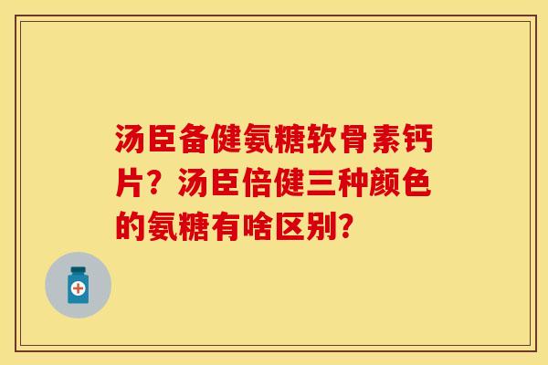 汤臣备健氨糖软骨素钙片？汤臣倍健三种颜色的氨糖有啥区别？