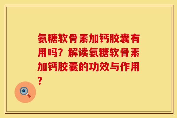 氨糖软骨素加钙胶囊有用吗？解读氨糖软骨素加钙胶囊的功效与作用？