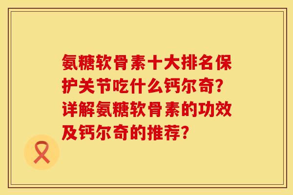 氨糖软骨素十大排名保护关节吃什么钙尔奇？详解氨糖软骨素的功效及钙尔奇的推荐？