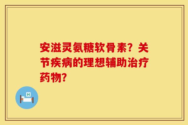 安滋灵氨糖软骨素?关节的理想辅助? 安滋灵氨糖软骨素?关节的理想辅助?