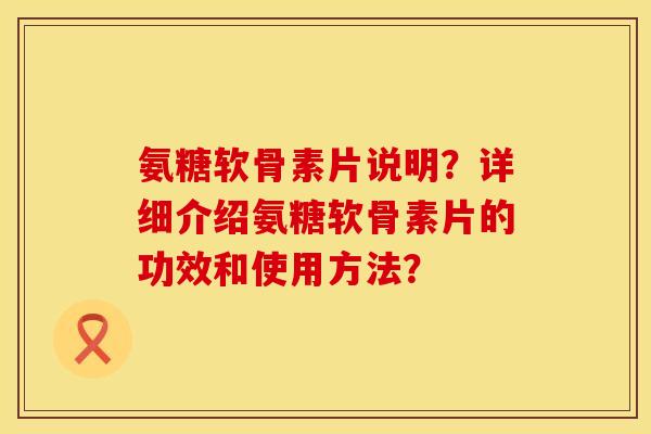 氨糖软骨素片说明？详细介绍氨糖软骨素片的功效和使用方法？