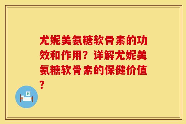 尤妮美氨糖软骨素的功效和作用？详解尤妮美氨糖软骨素的保健价值？