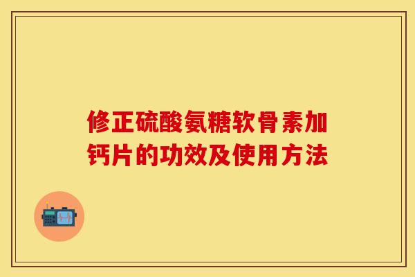 修正硫酸氨糖软骨素加钙片的功效及使用方法