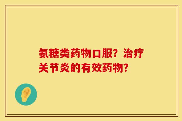氨糖类药物口服？治疗关节炎的有效药物？