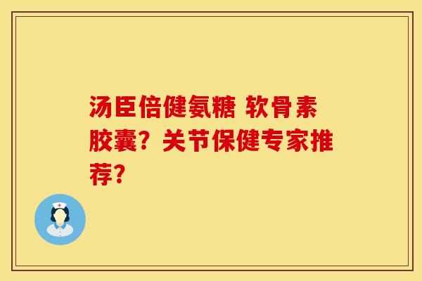汤臣倍健氨糖 软骨素胶囊?关节保健专家推荐? 汤臣倍健氨糖 软骨素胶囊?关节保健专家推荐?