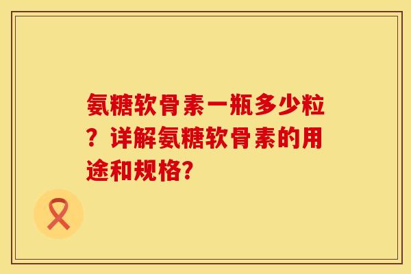 氨糖软骨素一瓶多少粒？详解氨糖软骨素的用途和规格？