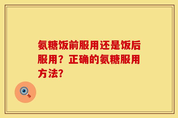 氨糖饭前服用还是饭后服用？正确的氨糖服用方法？