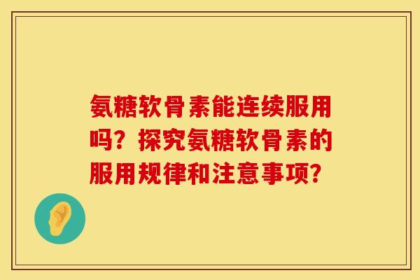 氨糖软骨素能连续服用吗?探究氨糖软骨素的服用规律和注意事项? 氨糖软骨素能连续服用吗?探究氨糖软骨素的服用规律和注意事项?