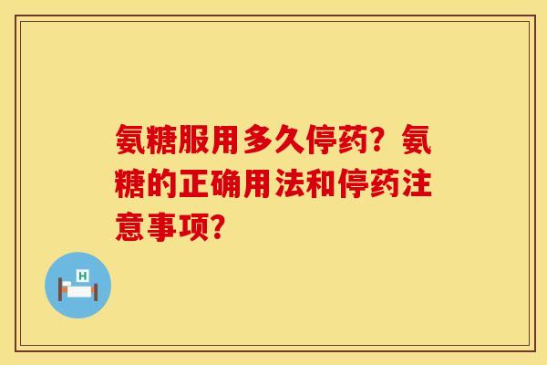 氨糖服用多久停药？氨糖的正确用法和停药注意事项？