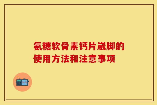 氨糖软骨素钙片崴脚的使用方法和注意事项