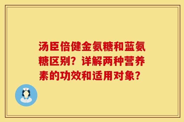 汤臣倍健金氨糖和蓝氨糖区别？详解两种营养素的功效和适用对象？