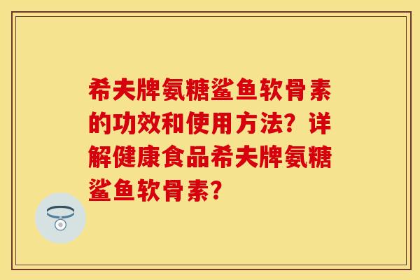 希夫牌氨糖鲨鱼软骨素的功效和使用方法？详解健康食品希夫牌氨糖鲨鱼软骨素？