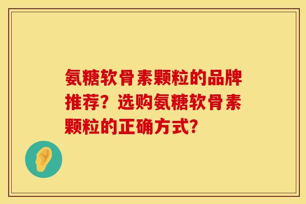 氨糖软骨素颗粒的品牌推荐？选购氨糖软骨素颗粒的正确方式？