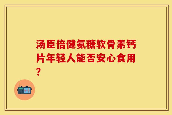 汤臣倍健氨糖软骨素钙片年轻人能否安心食用？