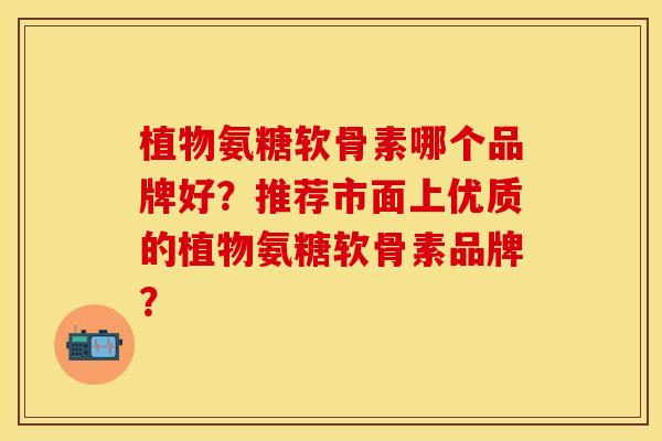 植物氨糖软骨素哪个品牌好？推荐市面上优质的植物氨糖软骨素品牌？