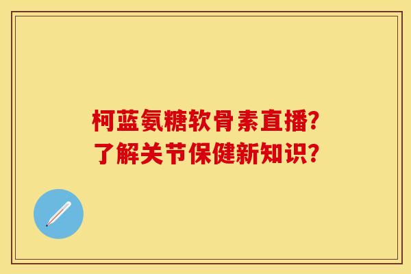 柯蓝氨糖软骨素直播？了解关节保健新知识？
