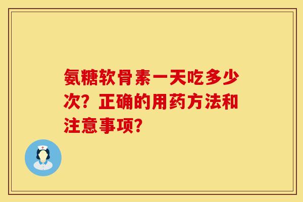氨糖软骨素一天吃多少次？正确的用药方法和注意事项？