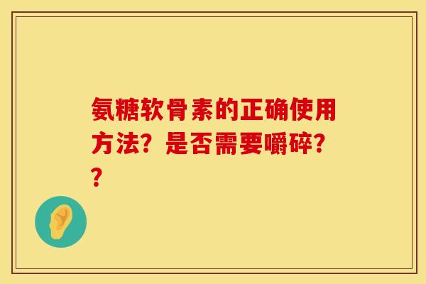 氨糖软骨素的正确使用方法?是否需要嚼碎?? 氨糖软骨素的正确使用方法?是否需要嚼碎??