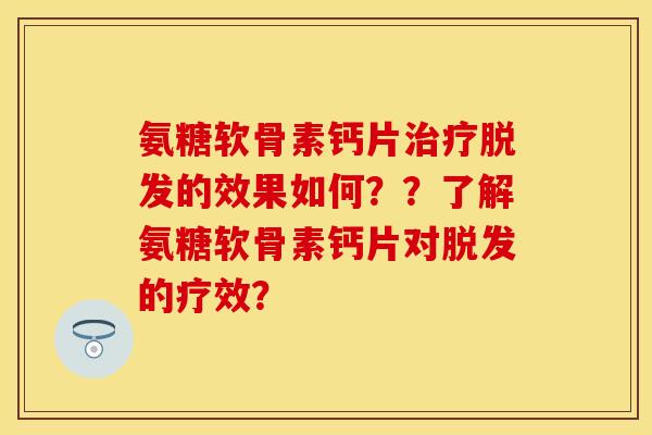 氨糖软骨素钙片治疗脱发的效果如何？？了解氨糖软骨素钙片对脱发的疗效？