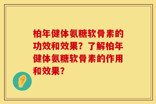柏年健体氨糖软骨素的功效和效果？了解柏年健体氨糖软骨素的作用和效果？