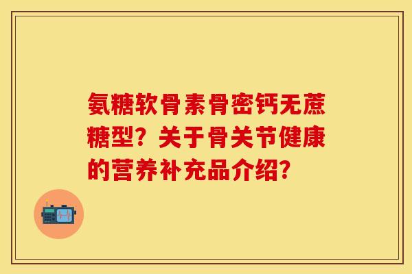 氨糖软骨素骨密钙无蔗糖型？关于骨关节健康的营养补充品介绍？