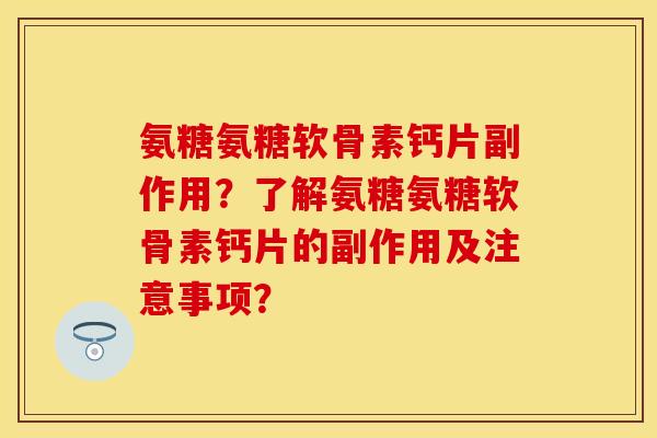 氨糖氨糖软骨素钙片副作用？了解氨糖氨糖软骨素钙片的副作用及注意事项？