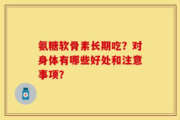 氨糖软骨素长期吃?对身体有哪些好处和注意事项? 氨糖软骨素长期吃?对身体有哪些好处和注意事项?