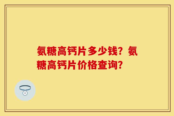 氨糖高钙片多少钱?氨糖高钙片价格查询? 氨糖高钙片多少钱?氨糖高钙片价格查询?