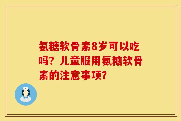 氨糖软骨素8岁可以吃吗？儿童服用氨糖软骨素的注意事项？