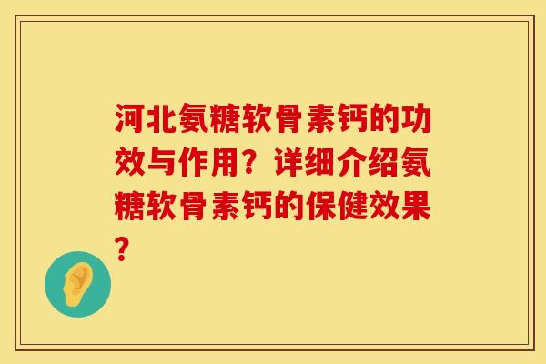 河北氨糖软骨素钙的功效与作用？详细介绍氨糖软骨素钙的保健效果？