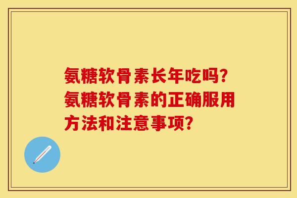 氨糖软骨素长年吃吗？氨糖软骨素的正确服用方法和注意事项？