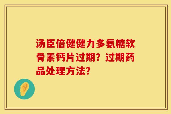 汤臣倍健健力多氨糖软骨素钙片过期？过期药品处理方法？