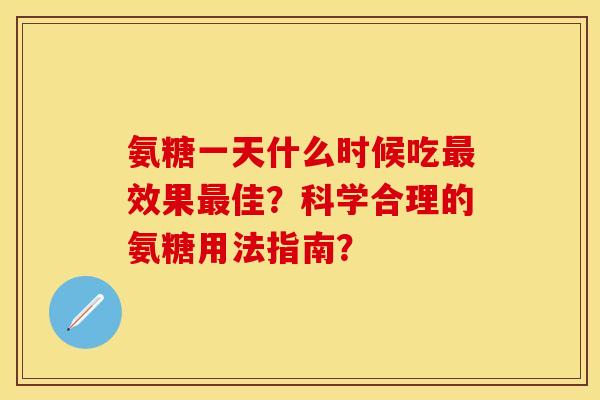 氨糖一天什么时候吃最效果最佳？科学合理的氨糖用法指南？