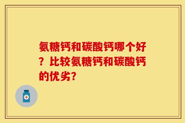 氨糖钙和碳酸钙哪个好?比较氨糖钙和碳酸钙的优劣? 氨糖钙和碳酸钙哪个好?比较氨糖钙和碳酸钙的优劣?