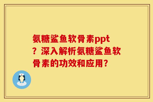 氨糖鲨鱼软骨素ppt？深入解析氨糖鲨鱼软骨素的功效和应用？