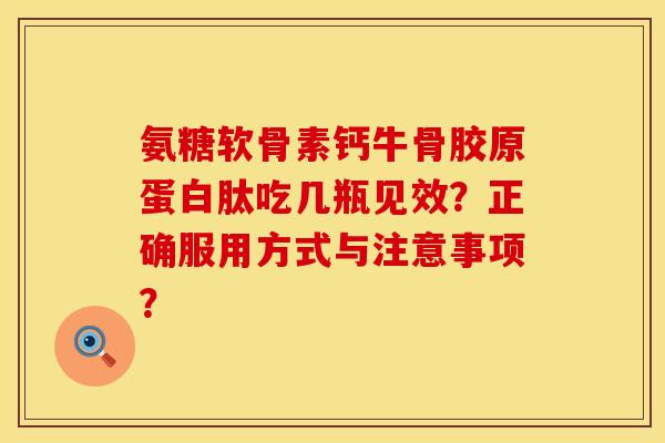 氨糖软骨素钙牛骨胶原蛋白肽吃几瓶见效？正确服用方式与注意事项？