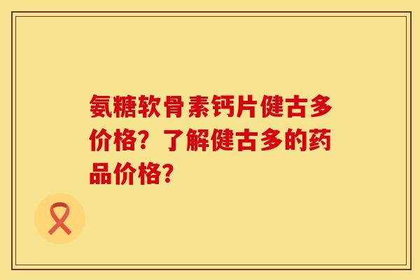 氨糖软骨素钙片健古多价格?了解健古多的药品价格? 氨糖软骨素钙片健古多价格?了解健古多的药品价格?
