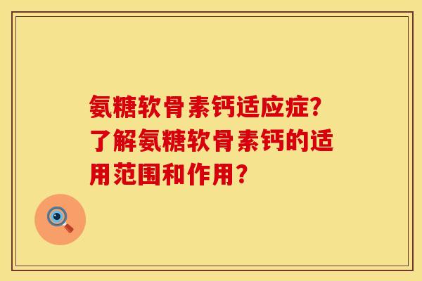 氨糖软骨素钙适应症？了解氨糖软骨素钙的适用范围和作用？