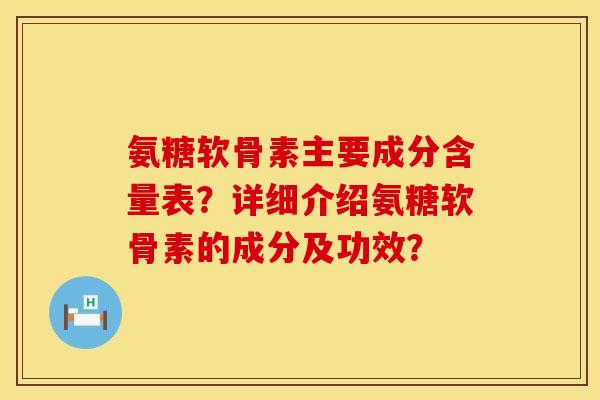 氨糖软骨素主要成分含量表？详细介绍氨糖软骨素的成分及功效？
