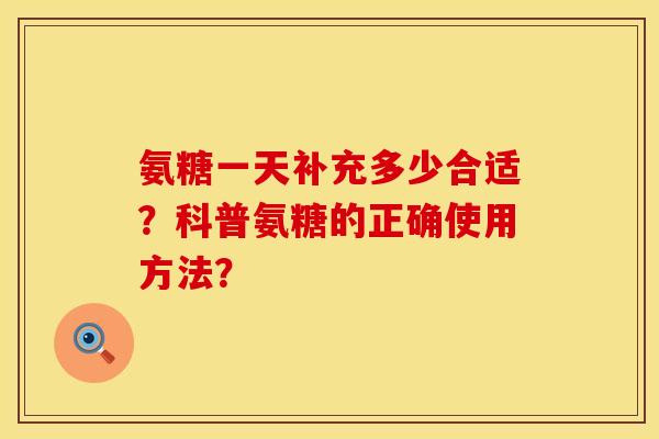氨糖一天补充多少合适?科普氨糖的正确使用方法? 氨糖一天补充多少合适?科普氨糖的正确使用方法?