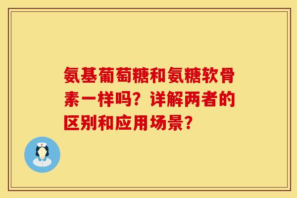 氨基葡萄糖和氨糖软骨素一样吗？详解两者的区别和应用场景？