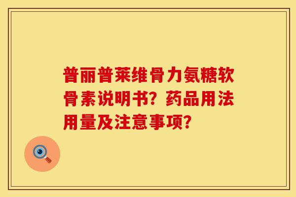 普丽普莱维骨力氨糖软骨素说明书？药品用法用量及注意事项？
