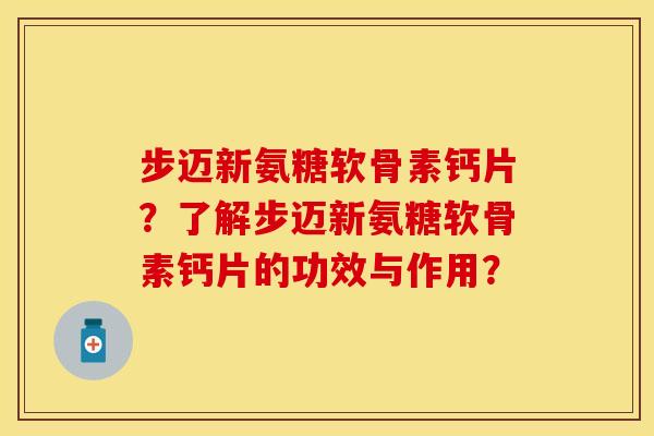 步迈新氨糖软骨素钙片？了解步迈新氨糖软骨素钙片的功效与作用？