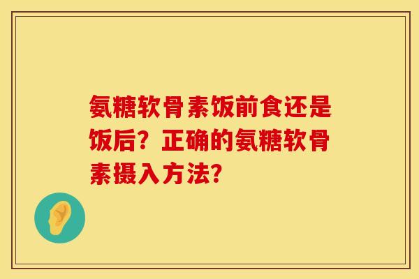 氨糖软骨素饭前食还是饭后？正确的氨糖软骨素摄入方法？