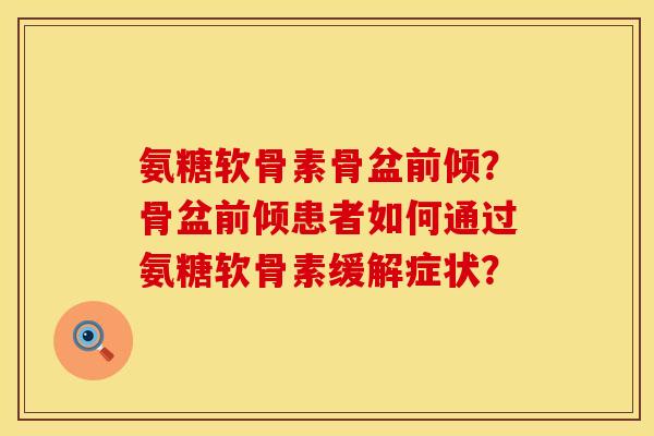 氨糖软骨素骨盆前倾？骨盆前倾患者如何通过氨糖软骨素缓解症状？
