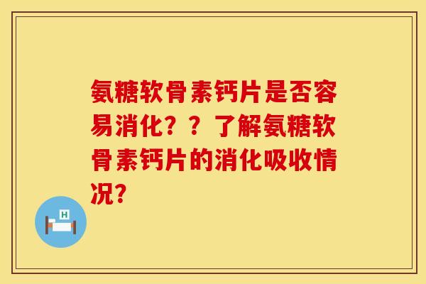 氨糖软骨素钙片是否容易消化？？了解氨糖软骨素钙片的消化吸收情况？